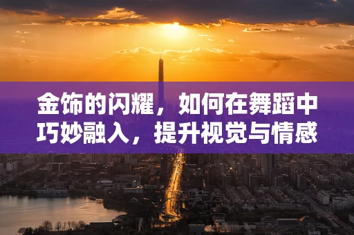 金饰的闪耀，如何在舞蹈中巧妙融入，提升视觉与情感层次？
