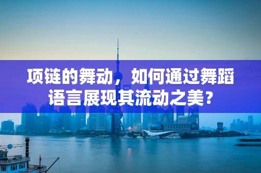 项链的舞动，如何通过舞蹈语言展现其流动之美？
