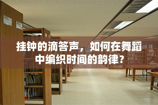 挂钟的滴答声，如何在舞蹈中编织时间的韵律？