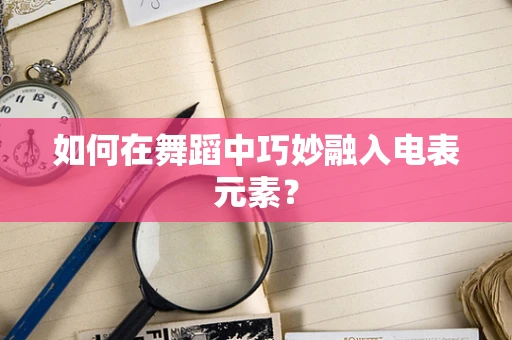 如何在舞蹈中巧妙融入电表元素？