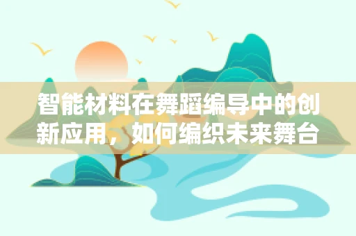 智能材料在舞蹈编导中的创新应用，如何编织未来舞台的梦幻织锦？