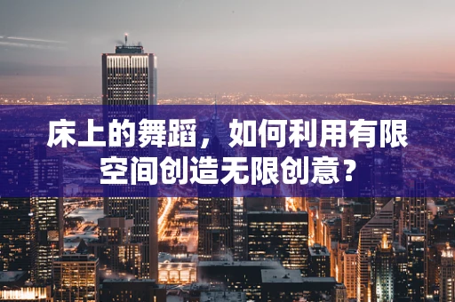 床上的舞蹈，如何利用有限空间创造无限创意？
