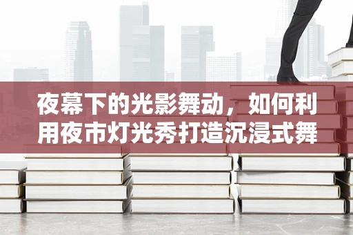 夜幕下的光影舞动，如何利用夜市灯光秀打造沉浸式舞蹈体验？