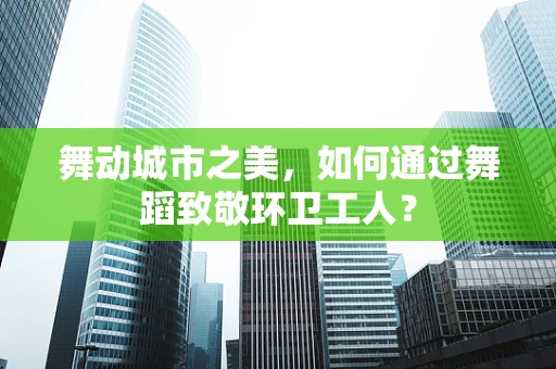 舞动城市之美，如何通过舞蹈致敬环卫工人？