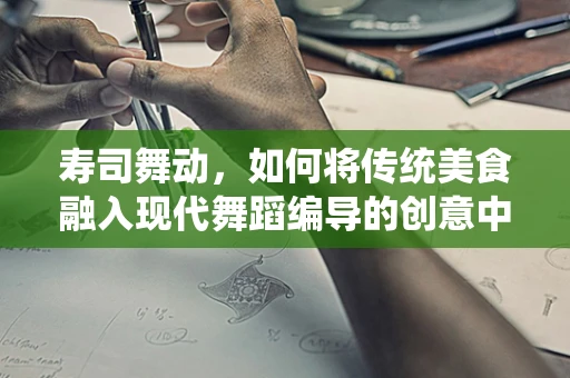 寿司舞动，如何将传统美食融入现代舞蹈编导的创意中？