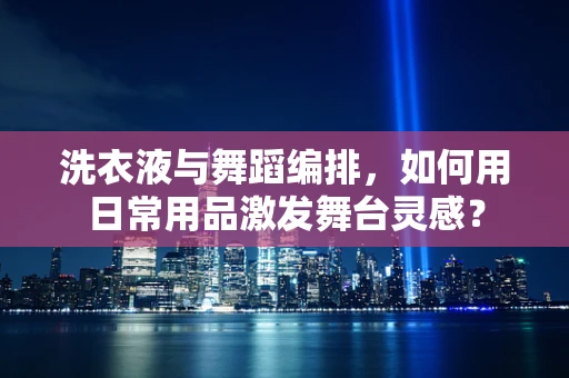 洗衣液与舞蹈编排，如何用日常用品激发舞台灵感？
