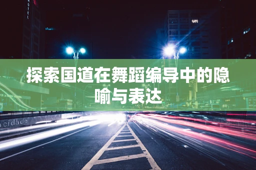 探索国道在舞蹈编导中的隐喻与表达