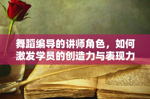 舞蹈编导的讲师角色，如何激发学员的创造力与表现力？
