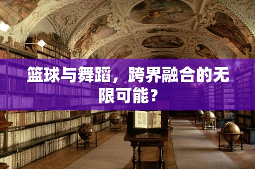 篮球与舞蹈，跨界融合的无限可能？