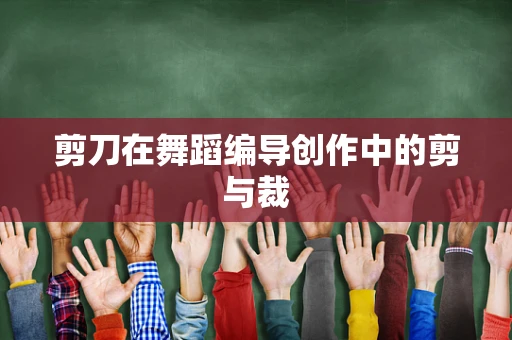 剪刀在舞蹈编导创作中的剪与裁