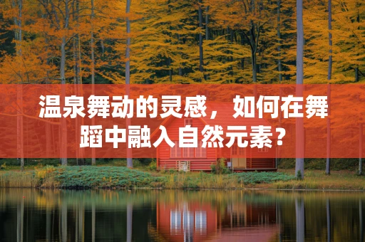 温泉舞动的灵感，如何在舞蹈中融入自然元素？