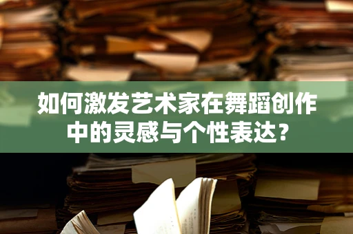 如何激发艺术家在舞蹈创作中的灵感与个性表达？