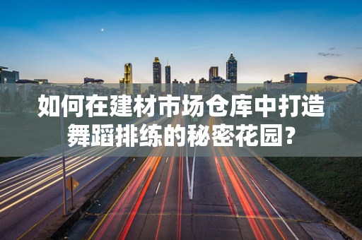 如何在建材市场仓库中打造舞蹈排练的秘密花园？