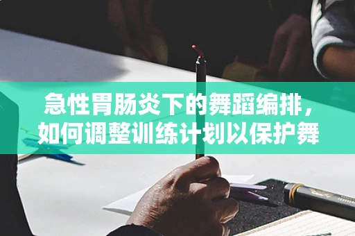 急性胃肠炎下的舞蹈编排，如何调整训练计划以保护舞者健康？