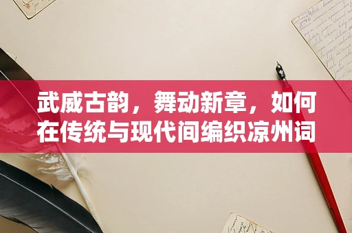 武威古韵，舞动新章，如何在传统与现代间编织凉州词的舞蹈语言？