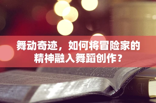 舞动奇迹，如何将冒险家的精神融入舞蹈创作？