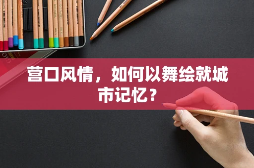 营口风情，如何以舞绘就城市记忆？