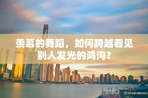 羡慕的舞蹈，如何跨越看见别人发光的鸿沟？