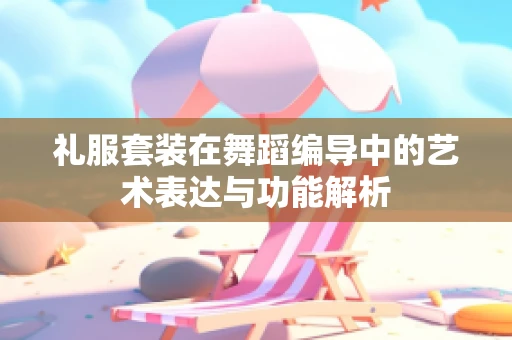 礼服套装在舞蹈编导中的艺术表达与功能解析