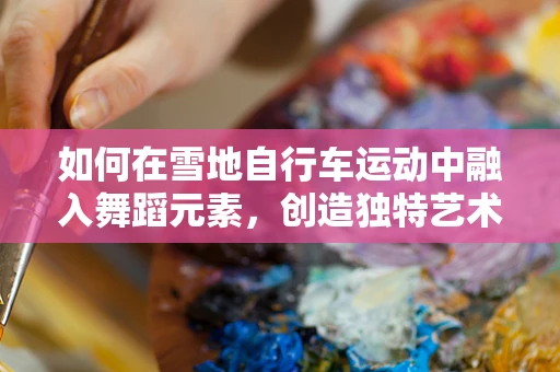 如何在雪地自行车运动中融入舞蹈元素，创造独特艺术体验？