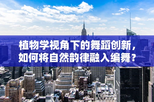 植物学视角下的舞蹈创新，如何将自然韵律融入编舞？