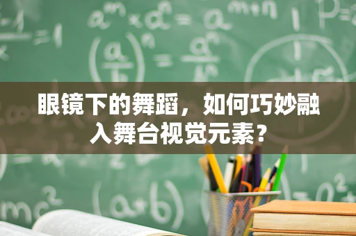 眼镜下的舞蹈，如何巧妙融入舞台视觉元素？