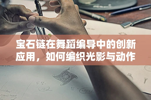 宝石链在舞蹈编导中的创新应用，如何编织光影与动作的璀璨交织？