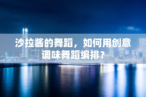沙拉酱的舞蹈，如何用创意调味舞蹈编排？