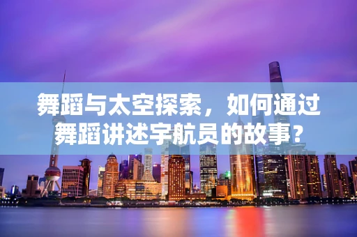 舞蹈与太空探索，如何通过舞蹈讲述宇航员的故事？