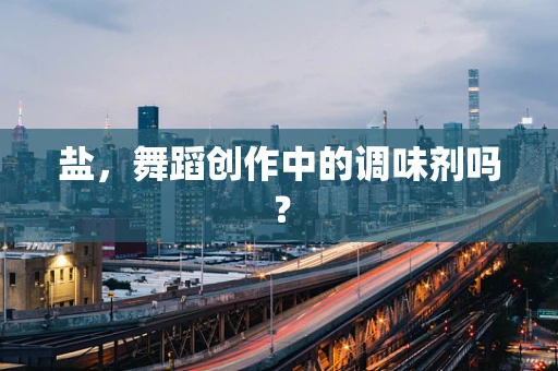 盐，舞蹈创作中的调味剂吗？