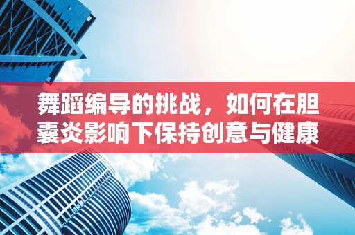 舞蹈编导的挑战，如何在胆囊炎影响下保持创意与健康平衡？