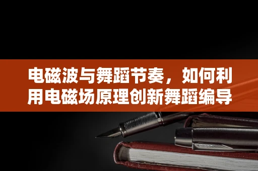 电磁波与舞蹈节奏，如何利用电磁场原理创新舞蹈编导？