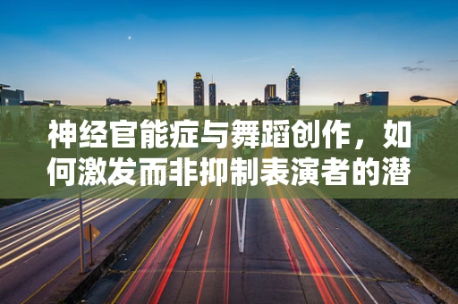 神经官能症与舞蹈创作，如何激发而非抑制表演者的潜能？