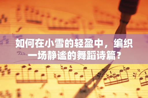 如何在小雪的轻盈中，编织一场静谧的舞蹈诗篇？