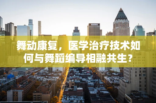舞动康复，医学治疗技术如何与舞蹈编导相融共生？