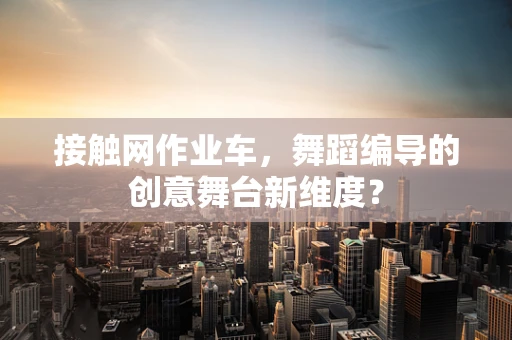 接触网作业车，舞蹈编导的创意舞台新维度？