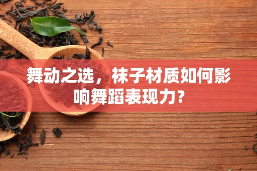 舞动之选，袜子材质如何影响舞蹈表现力？