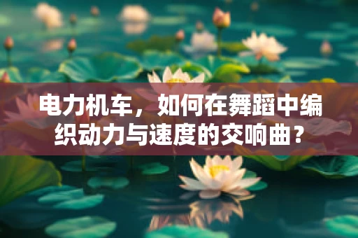 电力机车，如何在舞蹈中编织动力与速度的交响曲？