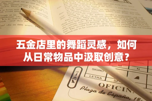 五金店里的舞蹈灵感，如何从日常物品中汲取创意？