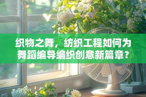织物之舞，纺织工程如何为舞蹈编导编织创意新篇章？