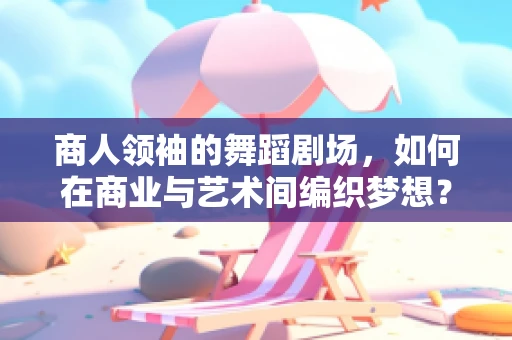 商人领袖的舞蹈剧场，如何在商业与艺术间编织梦想？