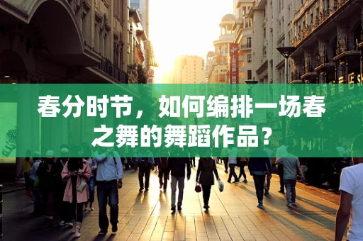 春分时节，如何编排一场春之舞的舞蹈作品？