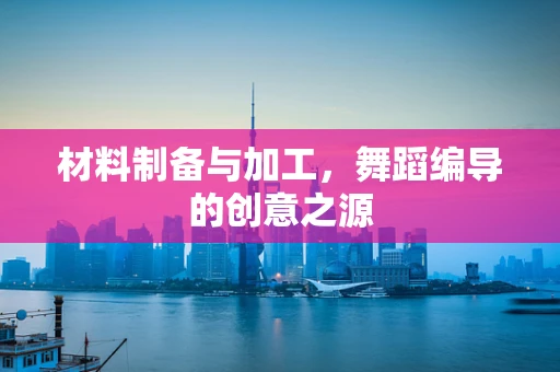 材料制备与加工，舞蹈编导的创意之源