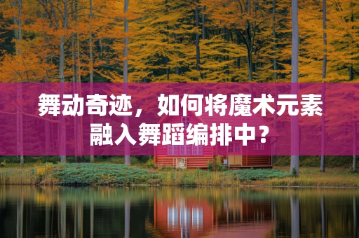 舞动奇迹，如何将魔术元素融入舞蹈编排中？