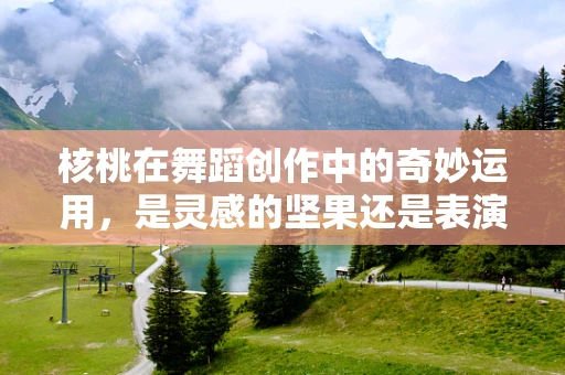 核桃在舞蹈创作中的奇妙运用，是灵感的坚果还是表演的绊脚石？