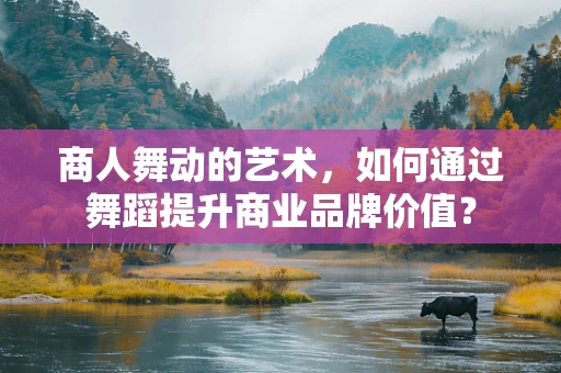 商人舞动的艺术，如何通过舞蹈提升商业品牌价值？