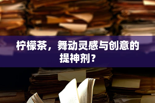 柠檬茶，舞动灵感与创意的提神剂？