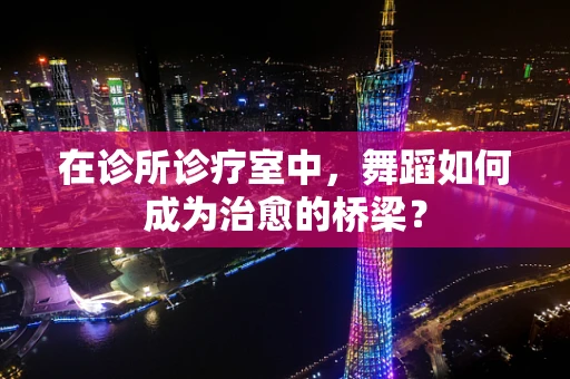 在诊所诊疗室中，舞蹈如何成为治愈的桥梁？
