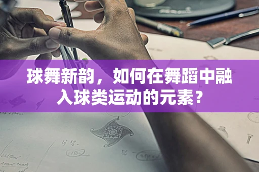 球舞新韵，如何在舞蹈中融入球类运动的元素？
