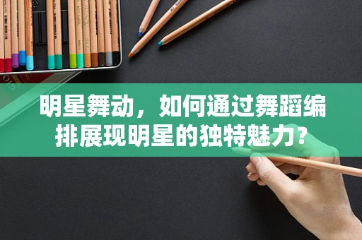 明星舞动，如何通过舞蹈编排展现明星的独特魅力？